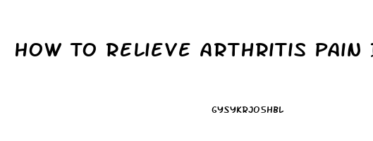 How To Relieve Arthritis Pain In Your Hands