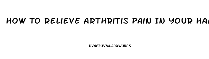 How To Relieve Arthritis Pain In Your Hands