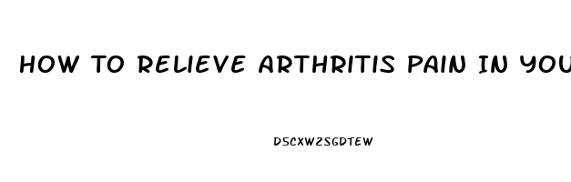 How To Relieve Arthritis Pain In Your Hands