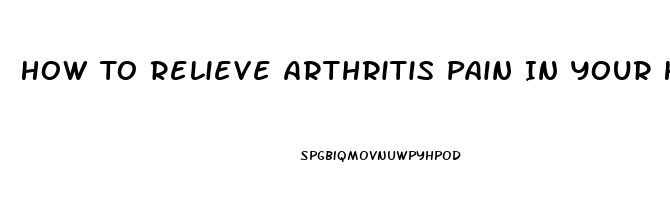 How To Relieve Arthritis Pain In Your Hands