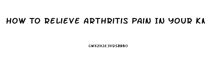 How To Relieve Arthritis Pain In Your Knees