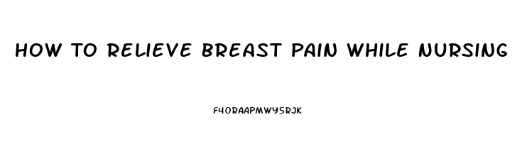 How To Relieve Breast Pain While Nursing