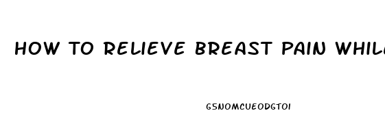 How To Relieve Breast Pain While Weaning