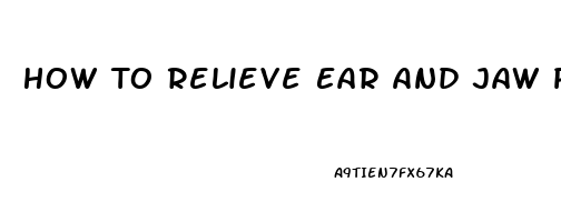 How To Relieve Ear And Jaw Pain