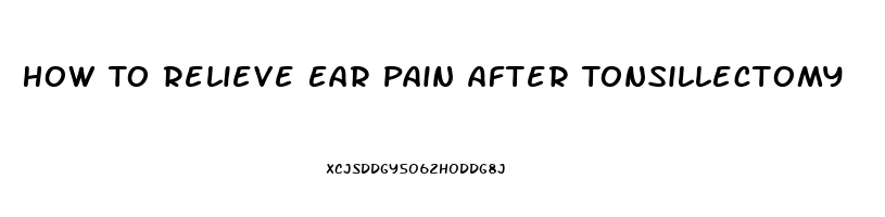 How To Relieve Ear Pain After Tonsillectomy