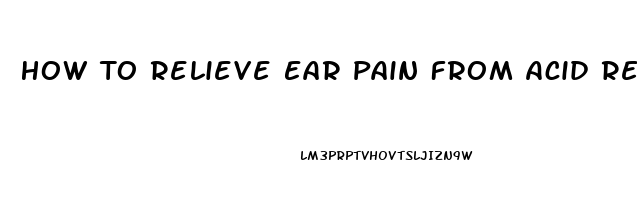 How To Relieve Ear Pain From Acid Reflux