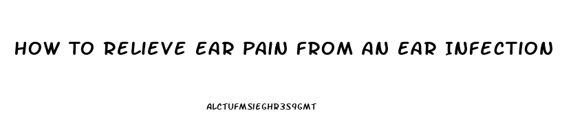 How To Relieve Ear Pain From An Ear Infection