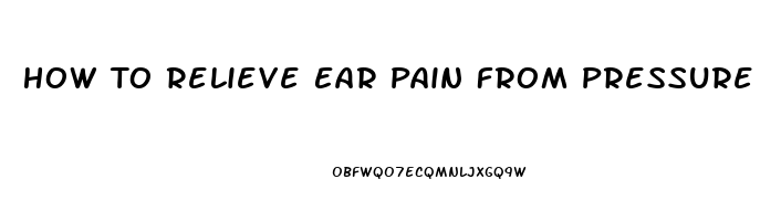 How To Relieve Ear Pain From Pressure