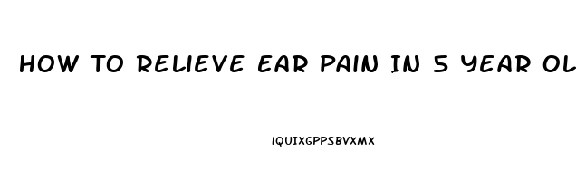 How To Relieve Ear Pain In 5 Year Old