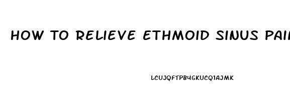 How To Relieve Ethmoid Sinus Pain