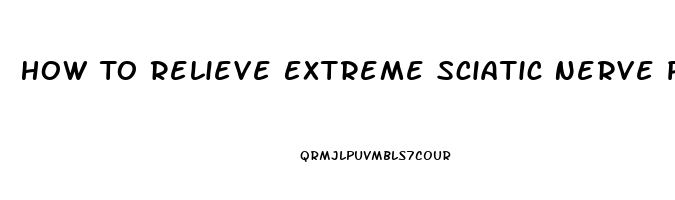 How To Relieve Extreme Sciatic Nerve Pain