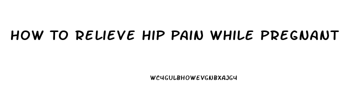 How To Relieve Hip Pain While Pregnant