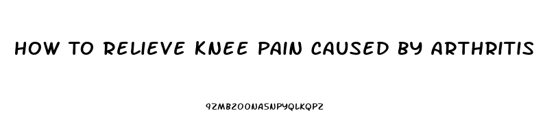 How To Relieve Knee Pain Caused By Arthritis