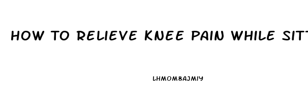 How To Relieve Knee Pain While Sitting