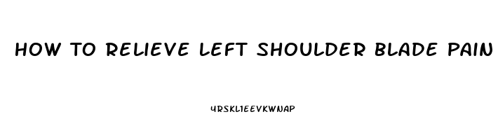 How To Relieve Left Shoulder Blade Pain