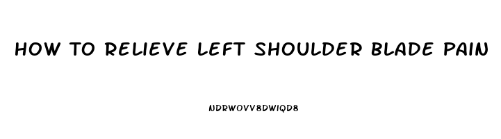 How To Relieve Left Shoulder Blade Pain