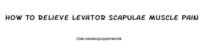 How To Relieve Levator Scapulae Muscle Pain