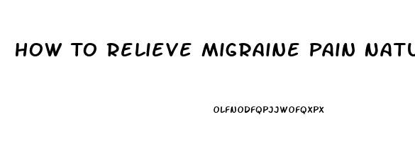 How To Relieve Migraine Pain Naturally