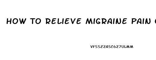 How To Relieve Migraine Pain Quickly