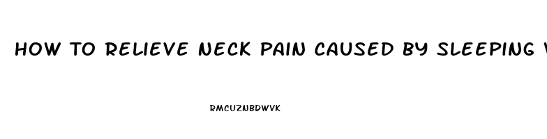 How To Relieve Neck Pain Caused By Sleeping Wrong