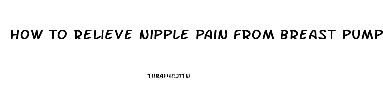 How To Relieve Nipple Pain From Breast Pumping