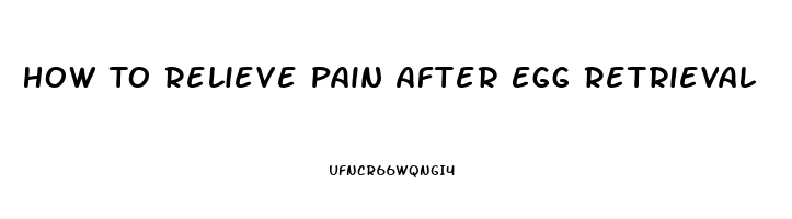 How To Relieve Pain After Egg Retrieval