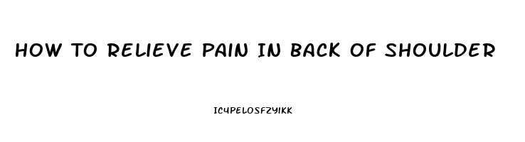 How To Relieve Pain In Back Of Shoulder