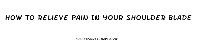 How To Relieve Pain In Your Shoulder Blade