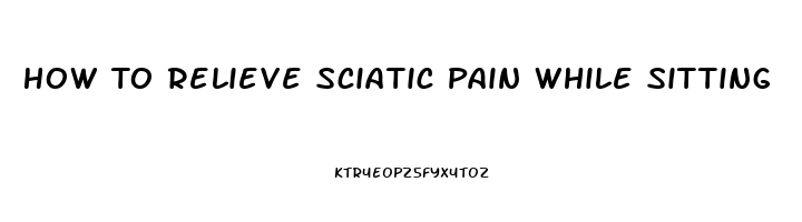 How To Relieve Sciatic Pain While Sitting