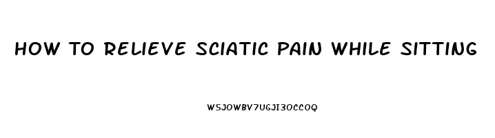 How To Relieve Sciatic Pain While Sitting