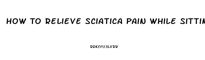 How To Relieve Sciatica Pain While Sitting