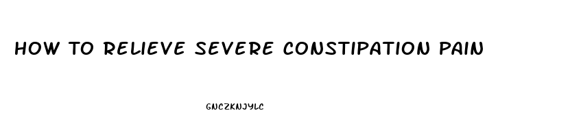 How To Relieve Severe Constipation Pain