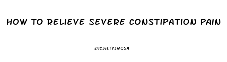 How To Relieve Severe Constipation Pain