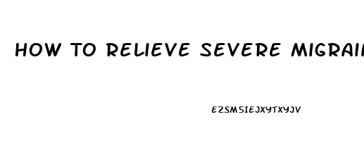 How To Relieve Severe Migraine Pain