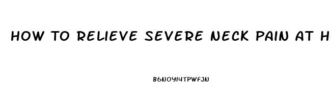 How To Relieve Severe Neck Pain At Home