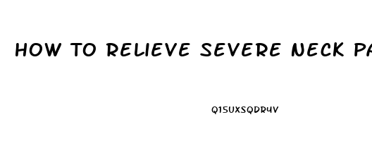 How To Relieve Severe Neck Pain