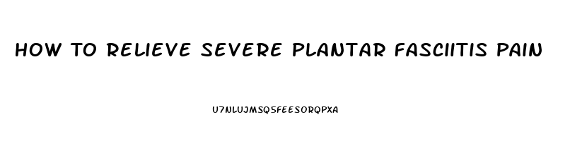 How To Relieve Severe Plantar Fasciitis Pain