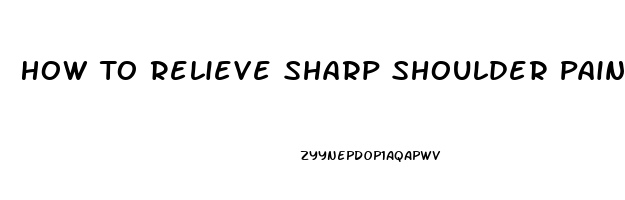 How To Relieve Sharp Shoulder Pain