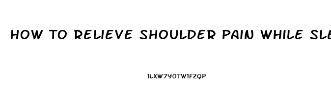 How To Relieve Shoulder Pain While Sleeping