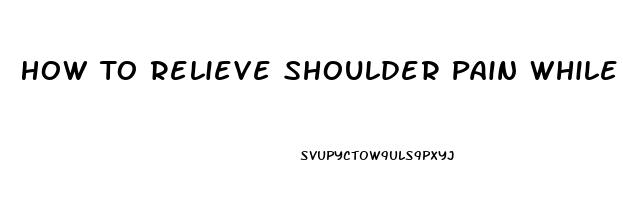 How To Relieve Shoulder Pain While Sleeping