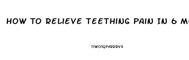 How To Relieve Teething Pain In 6 Month Old