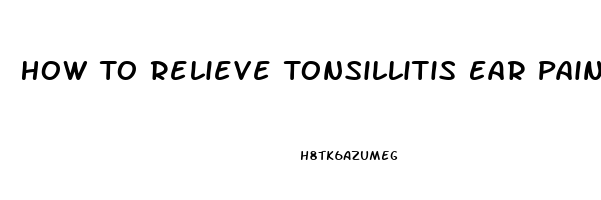 How To Relieve Tonsillitis Ear Pain