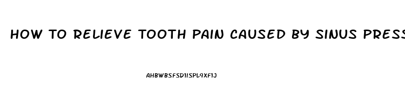 How To Relieve Tooth Pain Caused By Sinus Pressure