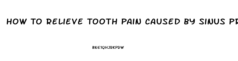 How To Relieve Tooth Pain Caused By Sinus Pressure