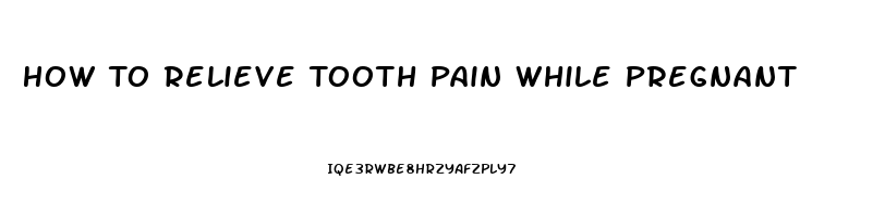 How To Relieve Tooth Pain While Pregnant