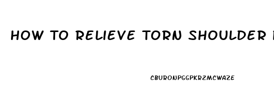 How To Relieve Torn Shoulder Pain