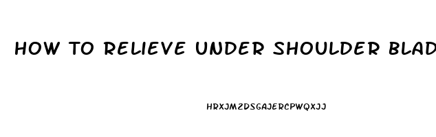 How To Relieve Under Shoulder Blade Pain