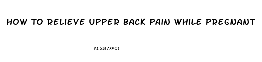 How To Relieve Upper Back Pain While Pregnant