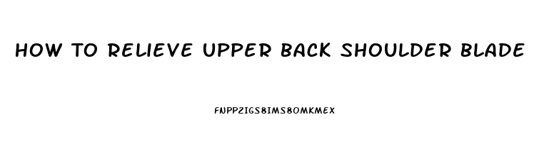 How To Relieve Upper Back Shoulder Blade Pain