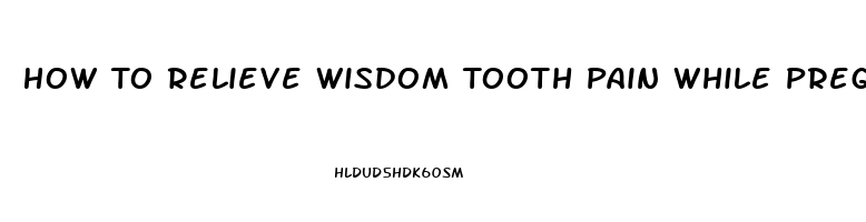 How To Relieve Wisdom Tooth Pain While Pregnant